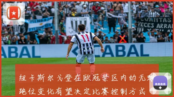 纽卡斯尔戈登在欧冠禁区内的无球跑位变化有望决定比赛控制方式