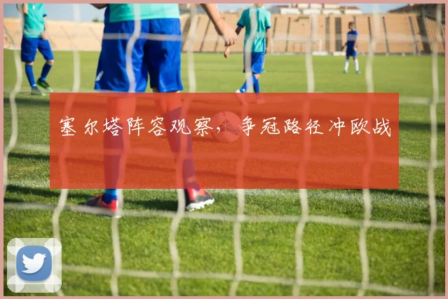 塞尔塔阵容观察，争冠路径冲欧战