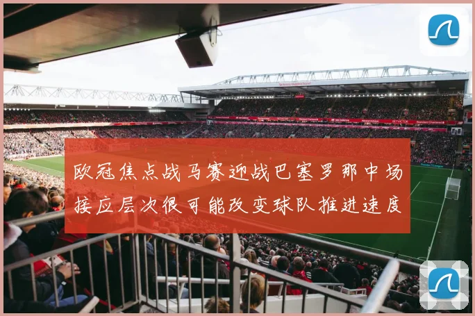欧冠焦点战马赛迎战巴塞罗那中场接应层次很可能改变球队推进速度