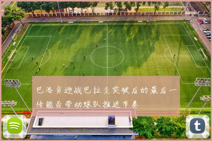 巴洛贡迎战巴拉圭突破后的最后一传能否带动球队推进节奏