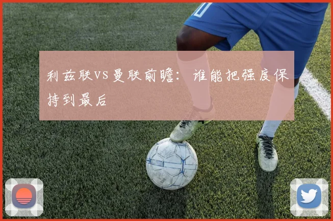 利兹联vs曼联前瞻：谁能把强度保持到最后