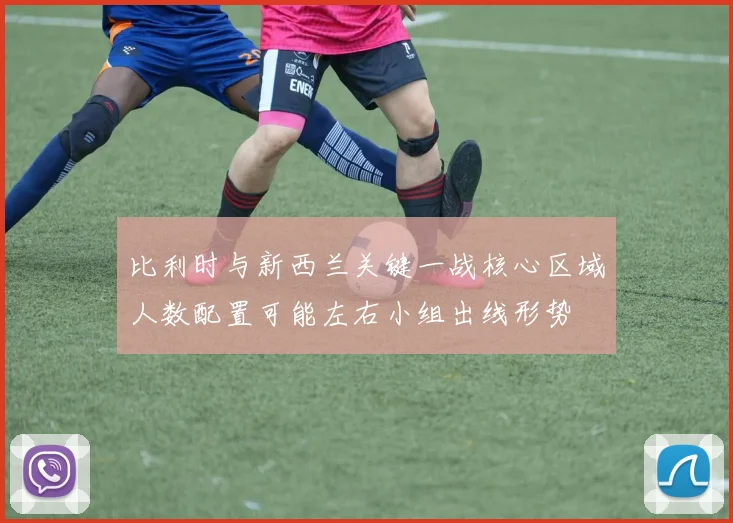 比利时与新西兰关键一战核心区域人数配置可能左右小组出线形势