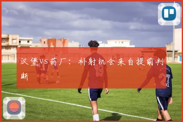 汉堡vs药厂：补射机会来自提前判断