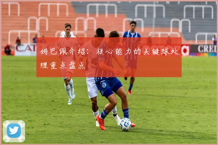 姆巴佩介绍：核心能力的关键球处理重点盘点