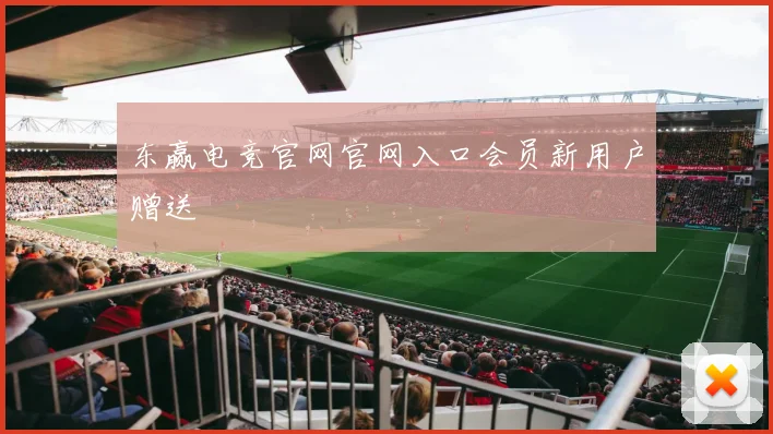 东赢电竞官网官网入口会员新用户赠送