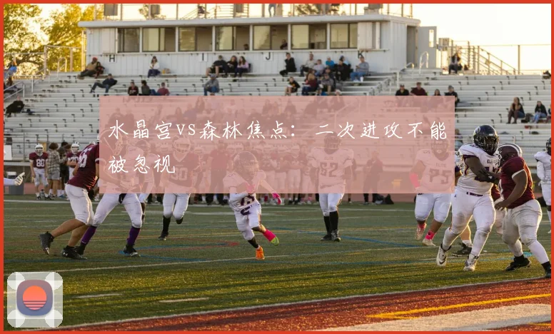 水晶宫vs森林焦点：二次进攻不能被忽视