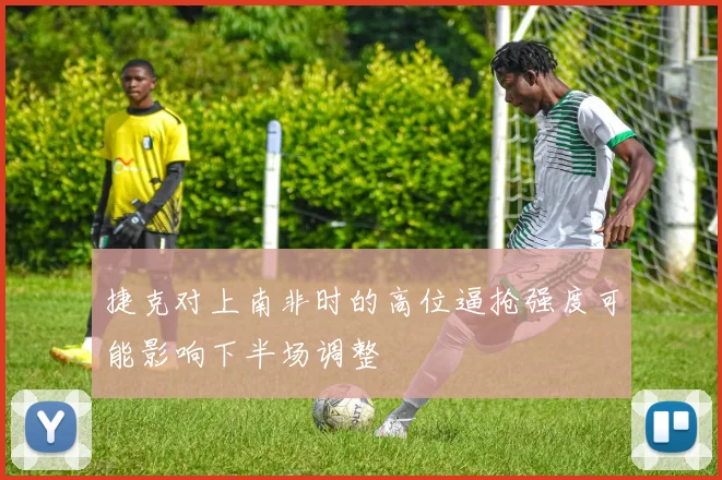 捷克对上南非时的高位逼抢强度可能影响下半场调整