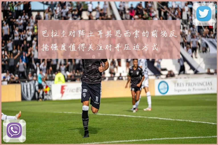 巴拉圭对阵土耳其恩西索的前场反抢强度值得关注对手压迫方式