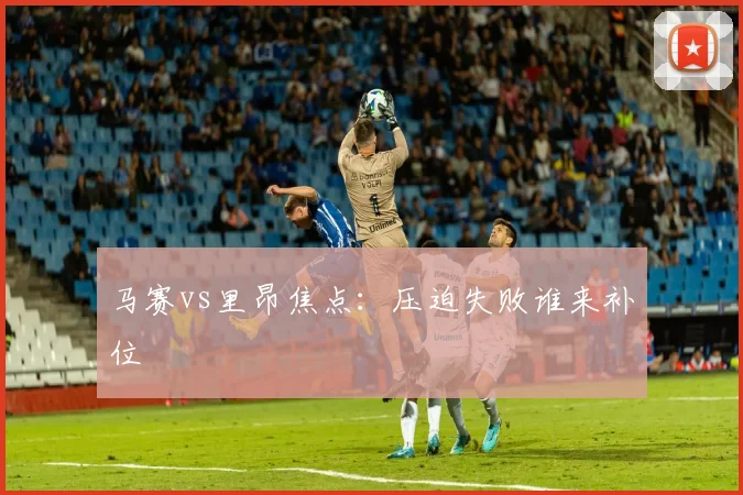 马赛vs里昂焦点：压迫失败谁来补位