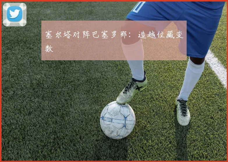 塞尔塔对阵巴塞罗那:造越位藏变数
