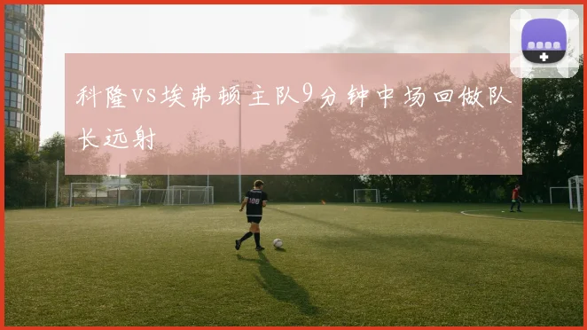 科隆vs埃弗顿主队9分钟中场回做队长远射