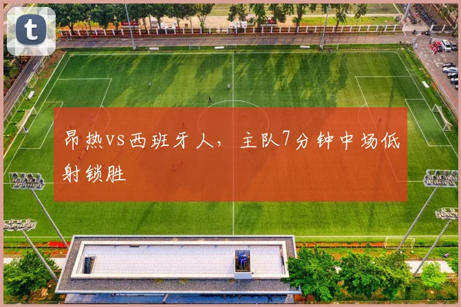 昂热vs西班牙人，主队7分钟中场低射锁胜