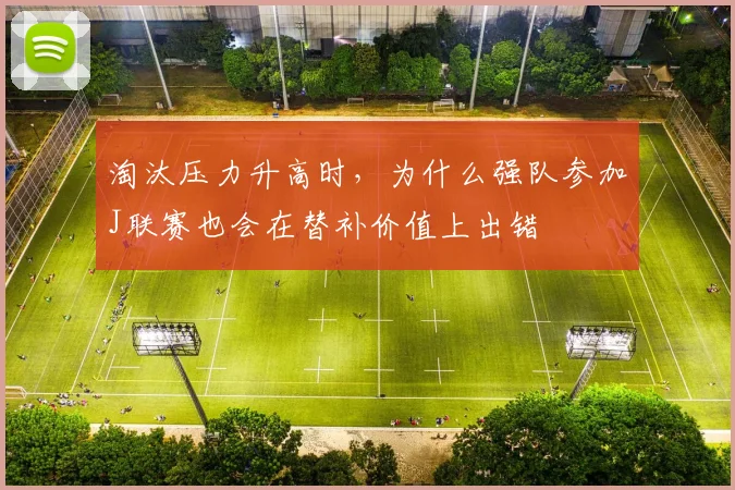 淘汰压力升高时,为什么强队参加J联赛也会在替补价值上出错